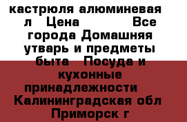 кастрюля алюминевая 40л › Цена ­ 2 200 - Все города Домашняя утварь и предметы быта » Посуда и кухонные принадлежности   . Калининградская обл.,Приморск г.